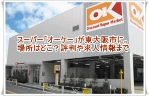 「オーケー」が東大阪市に。スーパーの場所はどこ？評判や求人情報まで