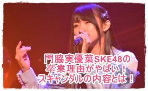 門脇実優菜SKE48の卒業理由がやばい！スキャンダルの内容とは！