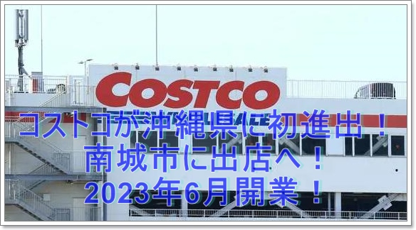 コストコが沖縄県に初進出！南城市に出店へ！2023年6月開業！